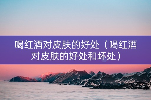喝红酒对皮肤的好处（喝红酒对皮肤的好处和坏处）