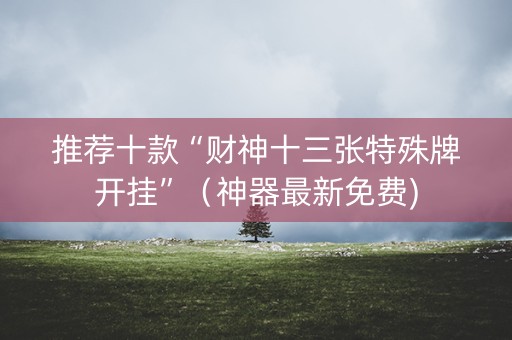 推荐十款“财神十三张特殊牌开挂”（神器最新免费)