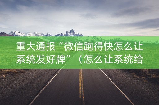 重大通报“微信跑得快怎么让系统发好牌”（怎么让系统给自己好牌)