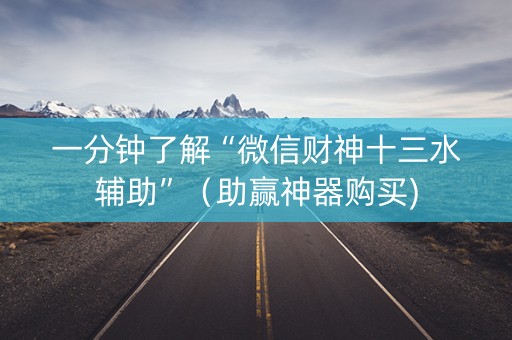 一分钟了解“微信财神十三水辅助”（助赢神器购买)