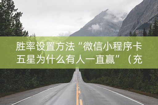 胜率设置方法“微信小程序卡五星为什么有人一直赢”（充值会提高胜率么)
