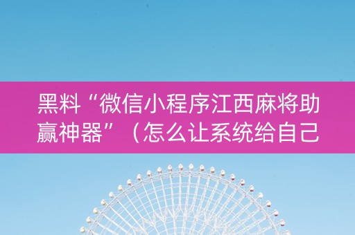 黑料“微信小程序江西麻将助赢神器”（怎么让系统给自己好牌)