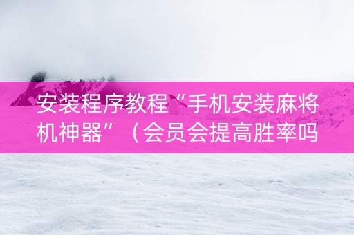 安装程序教程“手机安装麻将机神器”（会员会提高胜率吗)