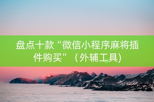 盘点十款“微信小程序麻将插件购买”（外辅工具)