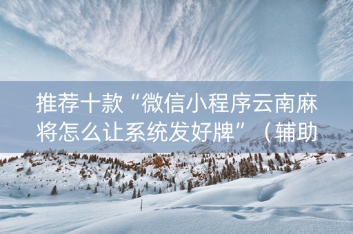 推荐十款“微信小程序云南麻将怎么让系统发好牌”（辅助神器免费)