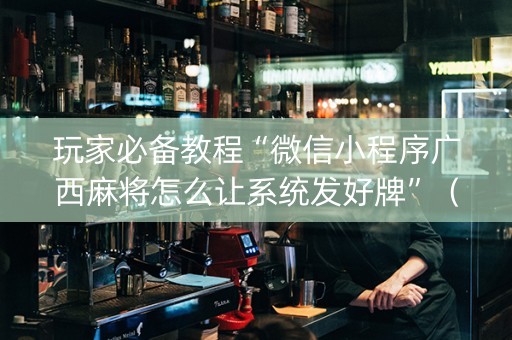玩家必备教程“微信小程序广西麻将怎么让系统发好牌”（输赢有什么规律)