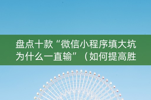 盘点十款“微信小程序填大坑为什么一直输”（如何提高胜率)