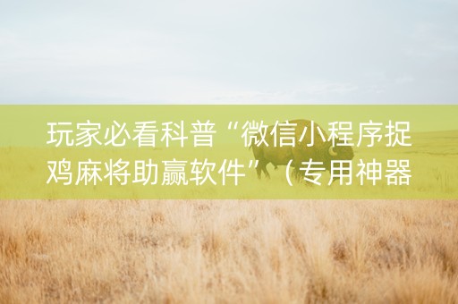 玩家必看科普“微信小程序捉鸡麻将助赢软件”（专用神器下载)