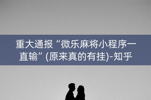 重大通报“微乐麻将小程序一直输”(原来真的有挂)-知乎