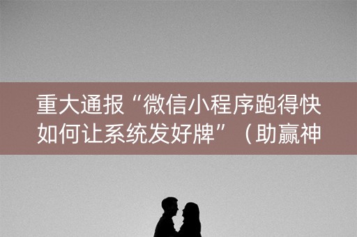 重大通报“微信小程序跑得快如何让系统发好牌”（助赢神器购买)
