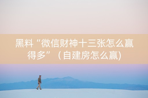 黑料“微信财神十三张怎么赢得多”（自建房怎么赢)
