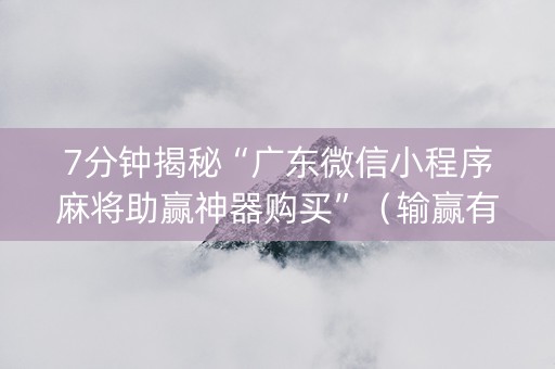 7分钟揭秘“广东微信小程序麻将助赢神器购买”（输赢有什么规律)