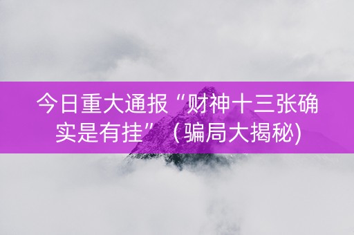 今日重大通报“财神十三张确实是有挂”（骗局大揭秘)