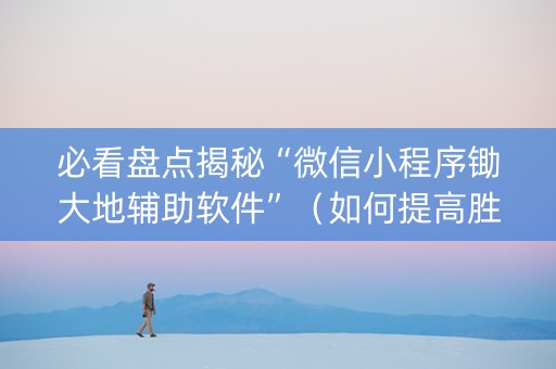 必看盘点揭秘“微信小程序锄大地辅助软件”（如何提高胜率)