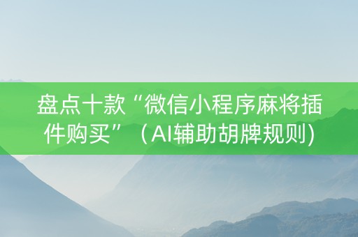盘点十款“微信小程序麻将插件购买”（AI辅助胡牌规则)