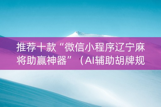 推荐十款“微信小程序辽宁麻将助赢神器”（AI辅助胡牌规则)