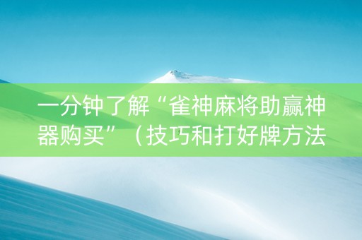 一分钟了解“雀神麻将助赢神器购买”（技巧和打好牌方法)
