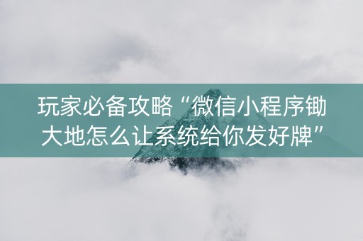 玩家必备攻略“微信小程序锄大地怎么让系统给你发好牌”（专用神器下载)