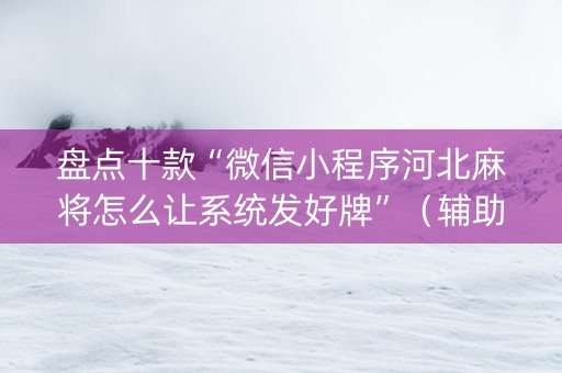 盘点十款“微信小程序河北麻将怎么让系统发好牌”（辅助挂发牌规律)