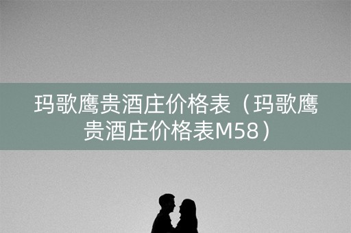 玛歌鹰贵酒庄价格表（玛歌鹰贵酒庄价格表M58）