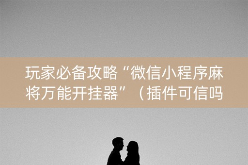 玩家必备攻略“微信小程序麻将万能开挂器”（插件可信吗)