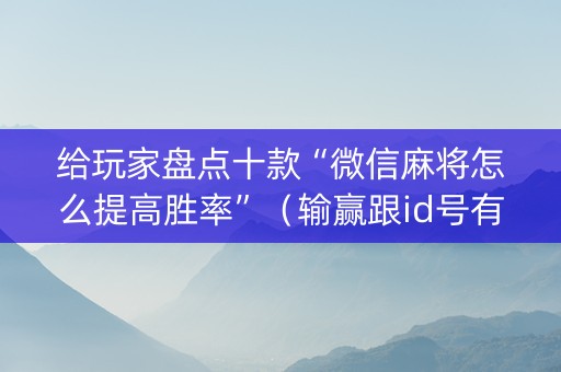 给玩家盘点十款“微信麻将怎么提高胜率”（输赢跟id号有关系吗)