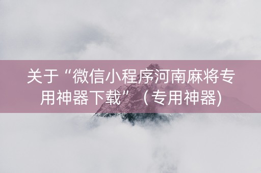 关于“微信小程序河南麻将专用神器下载”（专用神器)
