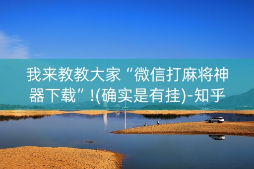 我来教教大家“微信打麻将神器下载”!(确实是有挂)-知乎