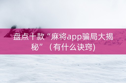 盘点十款“麻将app骗局大揭秘”（有什么诀窍)