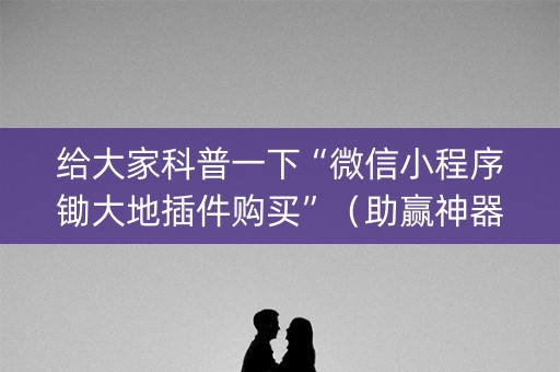 给大家科普一下“微信小程序锄大地插件购买”（助赢神器)
