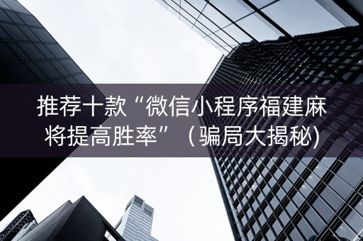 推荐十款“微信小程序福建麻将提高胜率”（骗局大揭秘)
