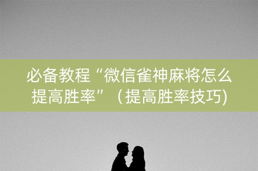 必备教程“微信雀神麻将怎么提高胜率”（提高胜率技巧)