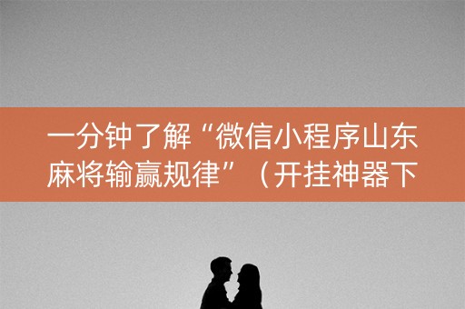 一分钟了解“微信小程序山东麻将输赢规律”（开挂神器下载)