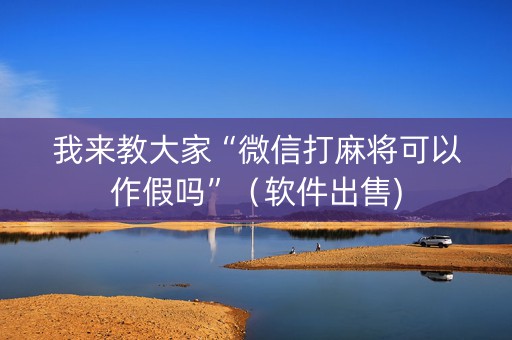 我来教大家“微信打麻将可以作假吗”（软件出售)