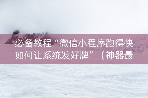 必备教程“微信小程序跑得快如何让系统发好牌”（神器最新免费)