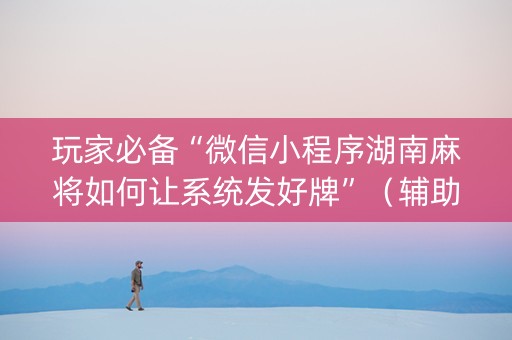 玩家必备“微信小程序湖南麻将如何让系统发好牌”（辅助挂发牌规律)