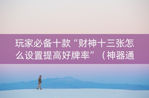 玩家必备十款“财神十三张怎么设置提高好牌率”（神器通用版)