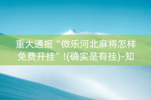 重大通报“微乐河北麻将怎样免费开挂”!(确实是有挂)-知乎