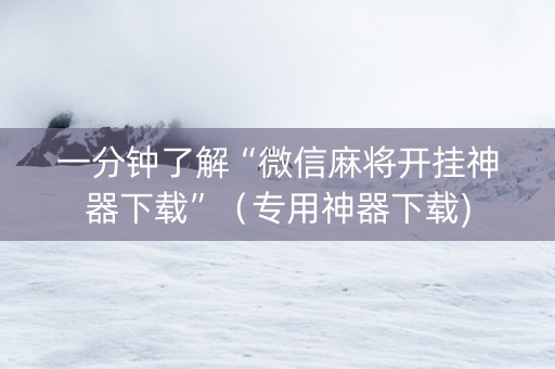 一分钟了解“微信麻将开挂神器下载”（专用神器下载)