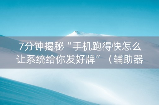 7分钟揭秘“手机跑得快怎么让系统给你发好牌”（辅助器下载)