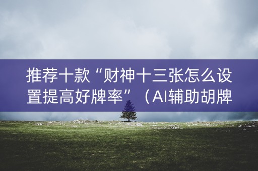 推荐十款“财神十三张怎么设置提高好牌率”（AI辅助胡牌规则)