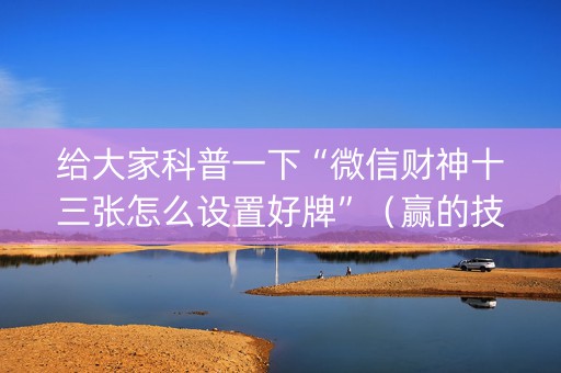 给大家科普一下“微信财神十三张怎么设置好牌”（赢的技巧规律)