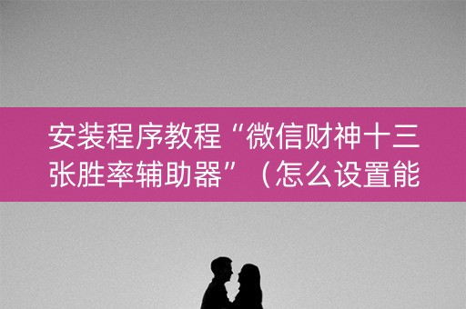 安装程序教程“微信财神十三张胜率辅助器”（怎么设置能有好牌)