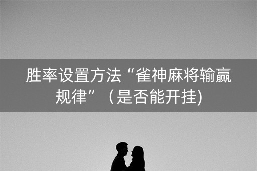 胜率设置方法“雀神麻将输赢规律”（是否能开挂)
