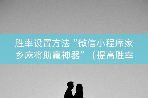 胜率设置方法“微信小程序家乡麻将助赢神器”（提高胜率技巧)