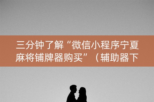 三分钟了解“微信小程序宁夏麻将铺牌器购买”（辅助器下载)