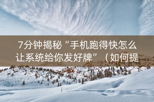 7分钟揭秘“手机跑得快怎么让系统给你发好牌”（如何提高胜率)