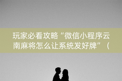 玩家必看攻略“微信小程序云南麻将怎么让系统发好牌”（好友房怎么才能赢)