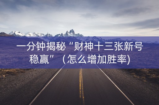 一分钟揭秘“财神十三张新号稳赢”（怎么增加胜率)