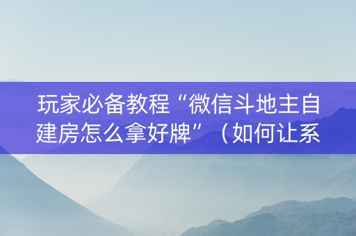 玩家必备教程“微信斗地主自建房怎么拿好牌”（如何让系统发好牌)